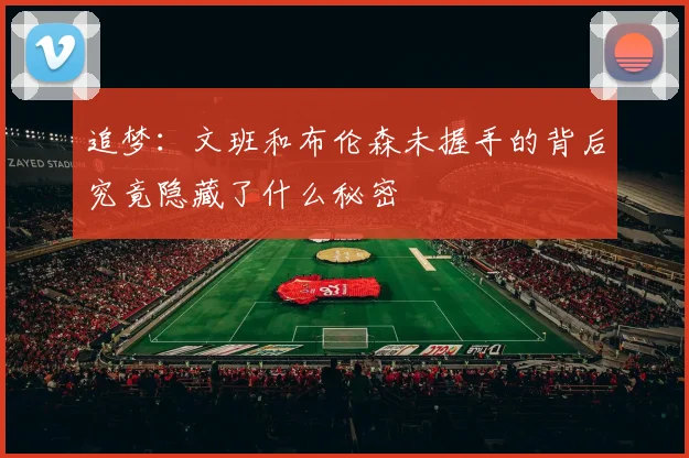追梦：文班和布伦森未握手的背后究竟隐藏了什么秘密
