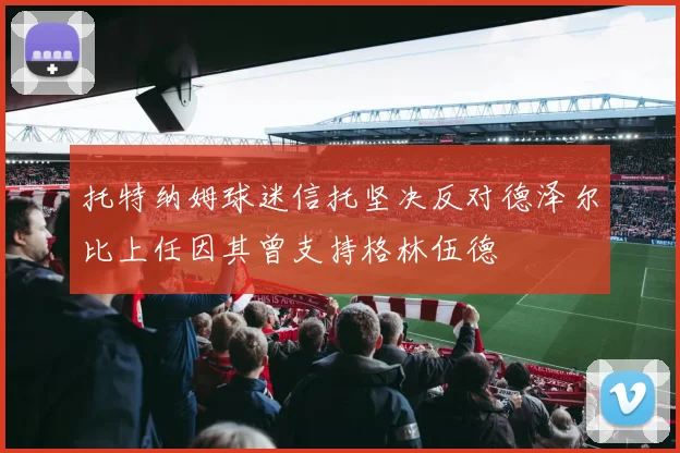 托特纳姆球迷信托坚决反对德泽尔比上任因其曾支持格林伍德