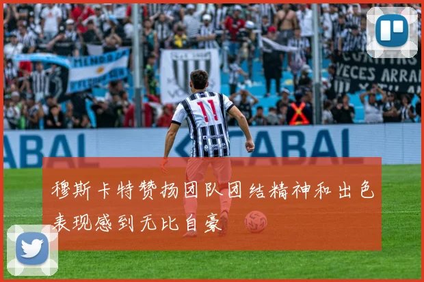 穆斯卡特赞扬团队团结精神和出色表现感到无比自豪