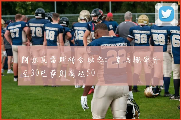 阿尔瓦雷斯转会动态：皇马概率升至30巴萨则高达50