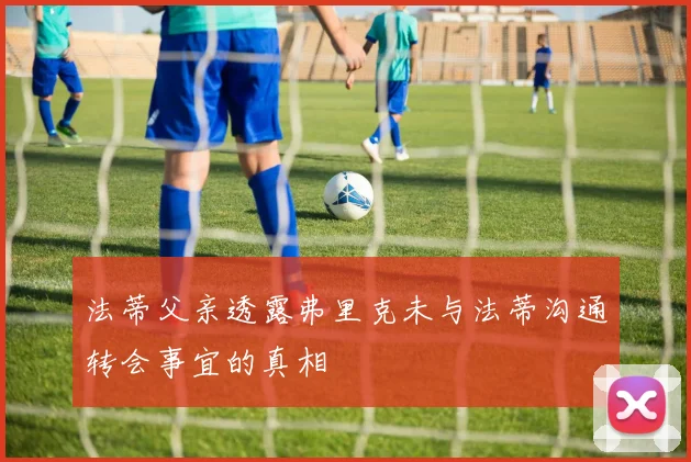 法蒂父亲透露弗里克未与法蒂沟通转会事宜的真相