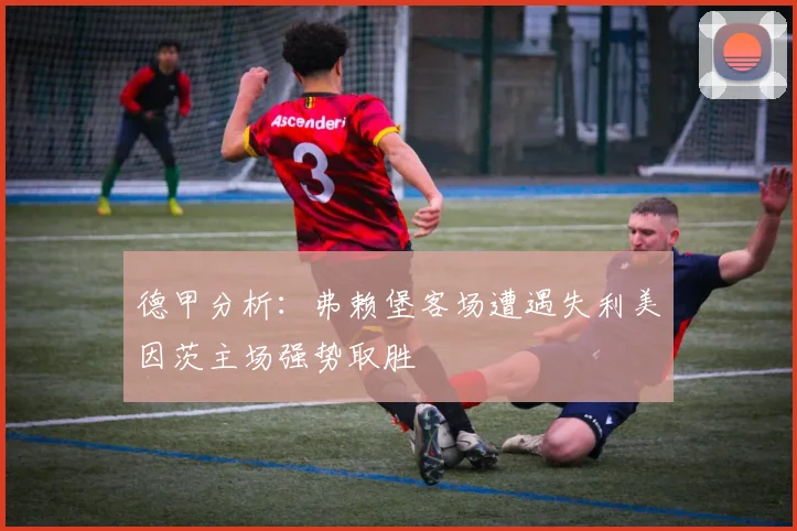 德甲分析：弗赖堡客场遭遇失利美因茨主场强势取胜