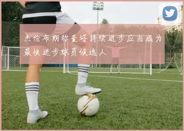 杰伦布朗称奎塔持续进步应当成为最快进步球员候选人