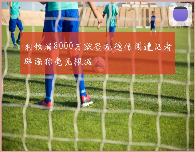利物浦8000万欧签孔德传闻遭记者辟谣称毫无根据