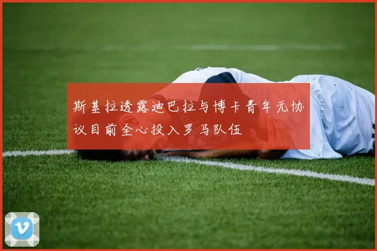 斯基拉透露迪巴拉与博卡青年无协议目前全心投入罗马队伍