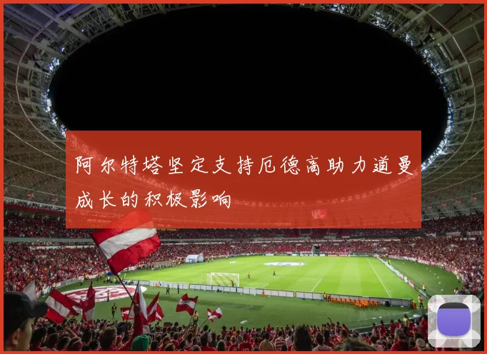 阿尔特塔坚定支持厄德高助力道曼成长的积极影响