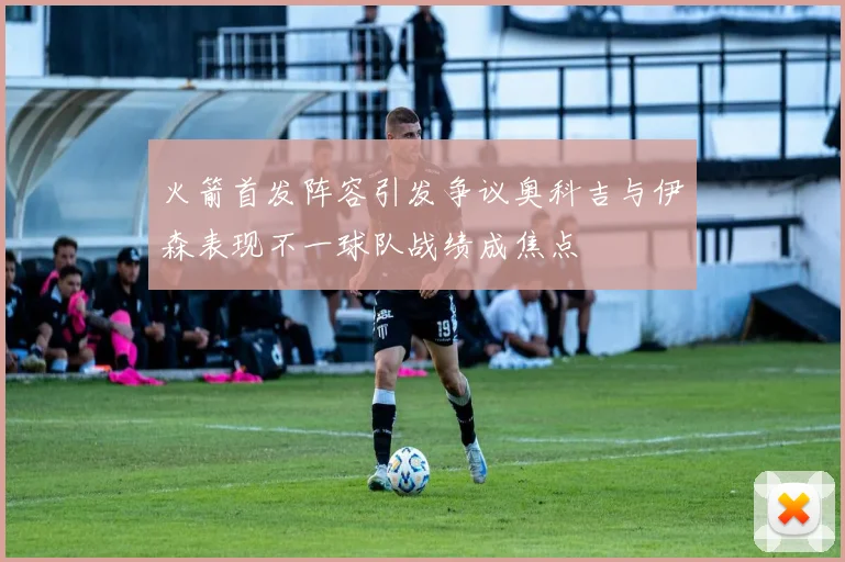 火箭首发阵容引发争议奥科吉与伊森表现不一球队战绩成焦点