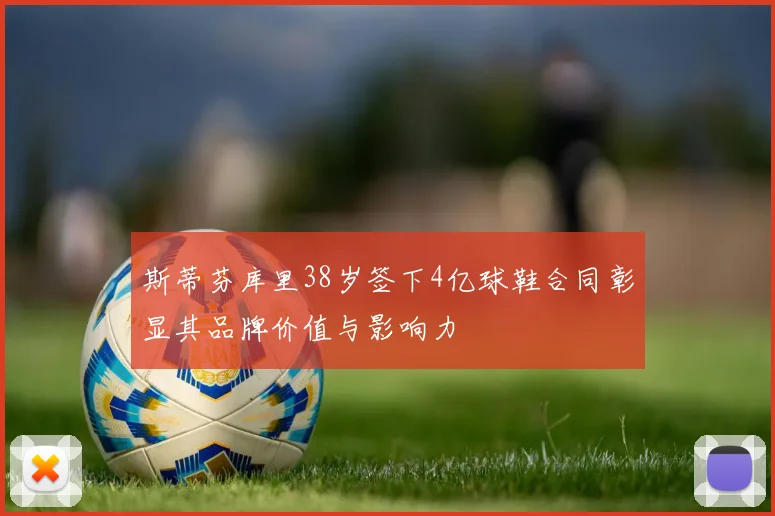 斯蒂芬库里38岁签下4亿球鞋合同彰显其品牌价值与影响力