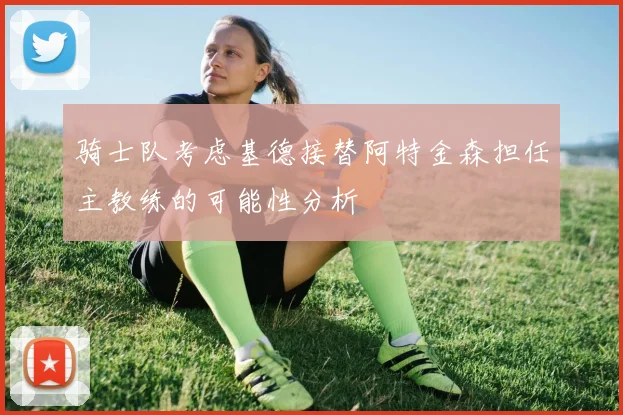 骑士队考虑基德接替阿特金森担任主教练的可能性分析