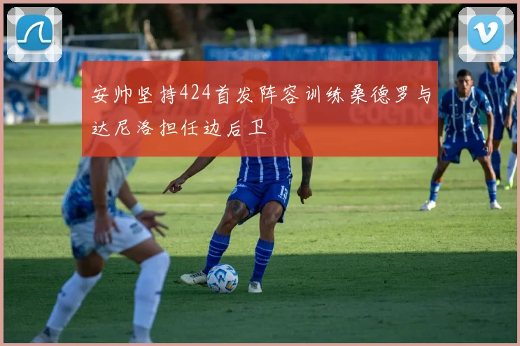安帅坚持424首发阵容训练桑德罗与达尼洛担任边后卫