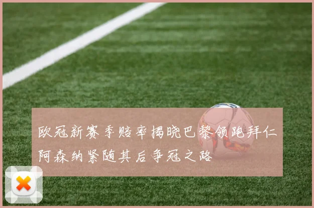 欧冠新赛季赔率揭晓巴黎领跑拜仁阿森纳紧随其后争冠之路