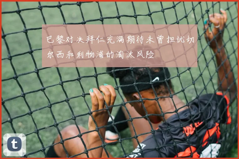 巴黎对决拜仁充满期待未曾担忧切尔西和利物浦的淘汰风险