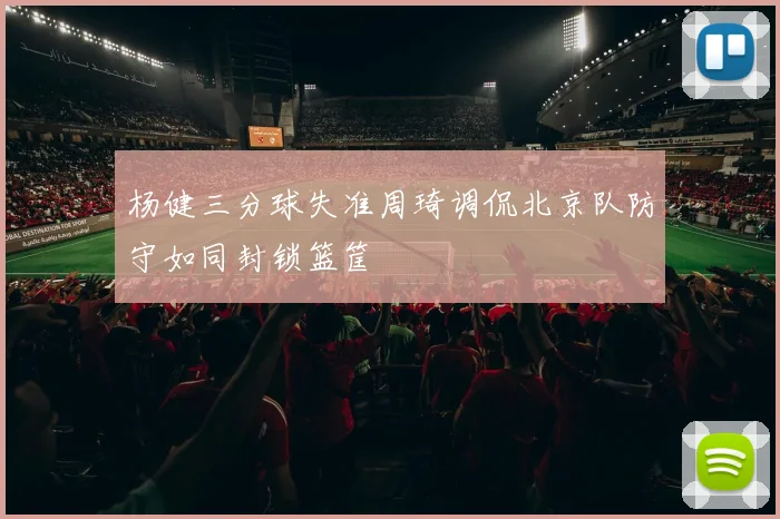 杨健三分球失准周琦调侃北京队防守如同封锁篮筐