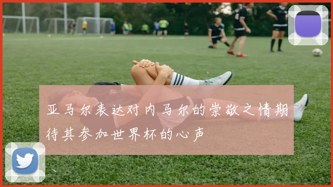 亚马尔表达对内马尔的崇敬之情期待其参加世界杯的心声