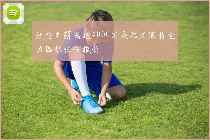 杜伦年薪或达4000万美元活塞将全力匹配任何报价