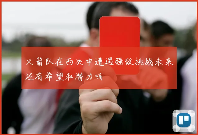 火箭队在西决中遭遇强敌挑战未来还有希望和潜力吗