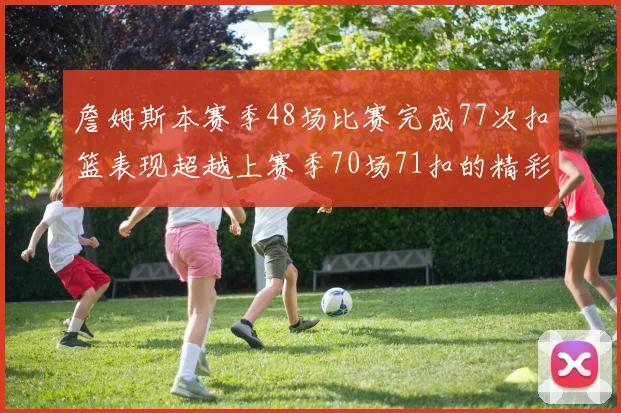 詹姆斯本赛季48场比赛完成77次扣篮表现超越上赛季70场71扣的精彩数据分析