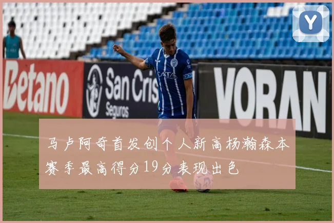 马卢阿奇首发创个人新高杨瀚森本赛季最高得分19分表现出色