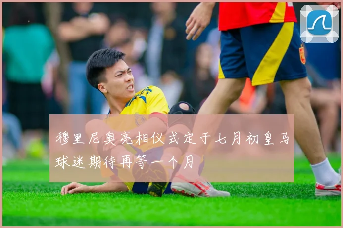 穆里尼奥亮相仪式定于七月初皇马球迷期待再等一个月