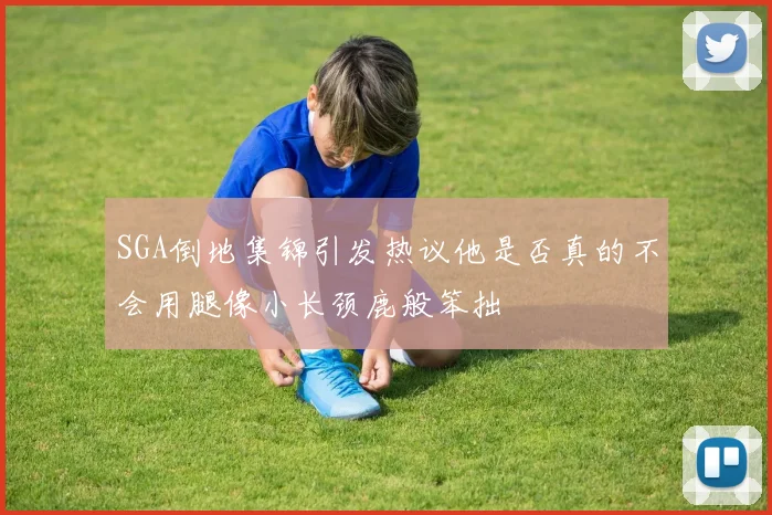 SGA倒地集锦引发热议他是否真的不会用腿像小长颈鹿般笨拙