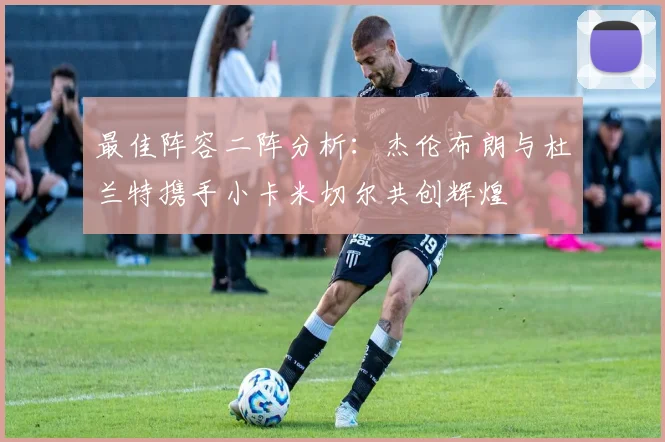 最佳阵容二阵分析：杰伦布朗与杜兰特携手小卡米切尔共创辉煌