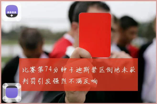 比赛第74分钟卡迪斯禁区倒地未获判罚引发强烈不满反响
