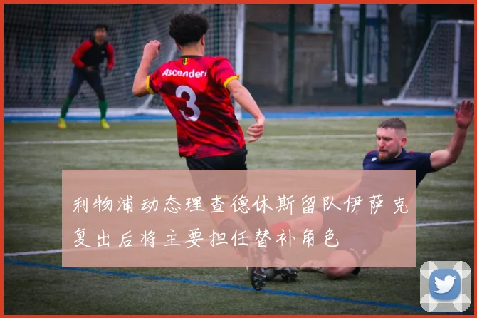 利物浦动态理查德休斯留队伊萨克复出后将主要担任替补角色