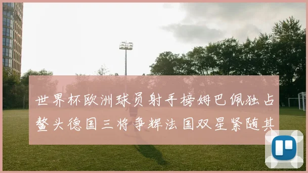 世界杯欧洲球员射手榜姆巴佩独占鳌头德国三将争辉法国双星紧随其后